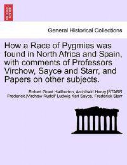 How a Race of Pygmies Was Found in North Africa and Spain, with Comments of Professors Virchow, Sayce and Starr, and Papers on Other Subjects.