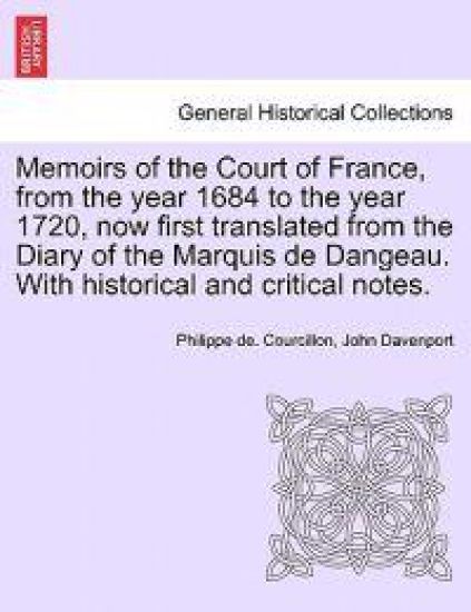 Memoirs of the Court of France, from the year 1684 to the year 1720, now first translated from the Diary of the Marquis de Dangeau. With historical and critical notes.