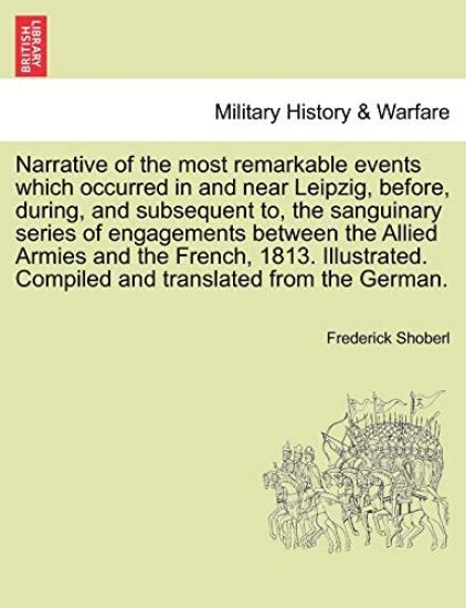 Narrative of the Most Remarkable Events Which Occurred in and Near Leipzig, Before, During, and Subsequent To, the Sanguinary Series of Engagements Between the Allied Armies and the French, 1813. Illustrated. Translated from the German. Third Edition.