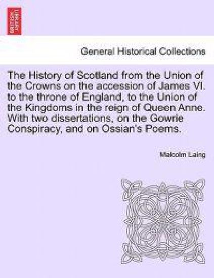 The History of Scotland from the Union of the Crowns on the accession of James VI. to the throne of England, to the Union of the Kingdoms in the reign of Queen Anne. With two dissertations, on the Gowrie Conspiracy, and on Ossian's Poems. VOL. III