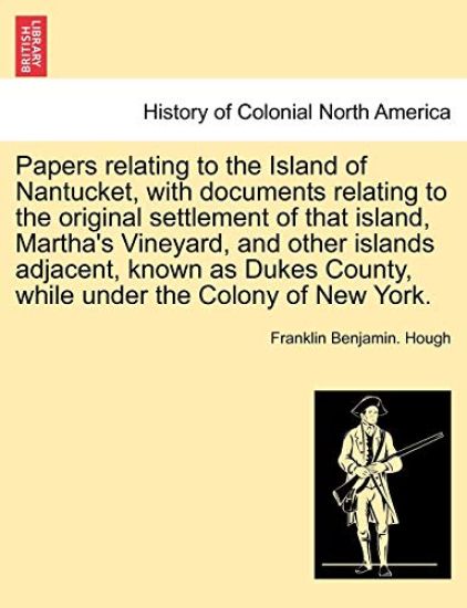 Papers Relating to the Island of Nantucket, with Documents Relating to the Original Settlement of That Island, Martha's Vineyard, and Other Islands Adjacent, Known as Dukes County, While Under the Colony of New York.