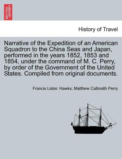Narrative of the Expedition of an American Squadron to the China Seas and Japan, performed in the years 1852, 1853 and 1854, under the command of M. C. Perry, by order of the Government of the United States. Compiled from original documents.