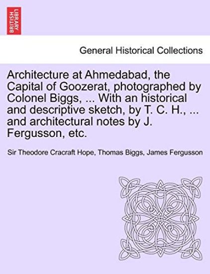 Architecture at Ahmedabad, the Capital of Goozerat, photographed by Colonel Biggs, ... With an historical and descriptive sketch, by T. C. H., ... and architectural notes by J. Fergusson, etc.