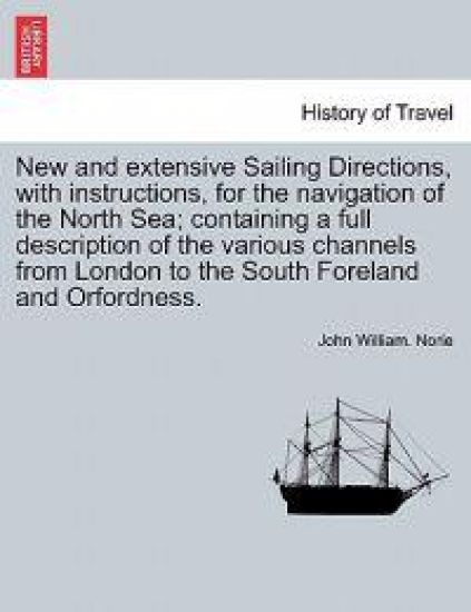 New and Extensive Sailing Directions, with Instructions, for the Navigation of the North Sea; Containing a Full Description of the Various Channels from London to the South Foreland and Orfordness.
