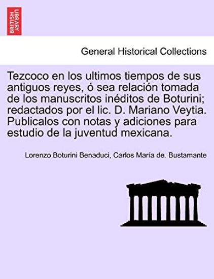 Tezcoco en los ultimos tiempos de sus antiguos reyes, ? sea relaci?n tomada de los manuscritos in?ditos de Boturini; redactados por el lic. D. Mariano Veytia. Publicalos con notas y adiciones para estudio de la juventud mexicana.