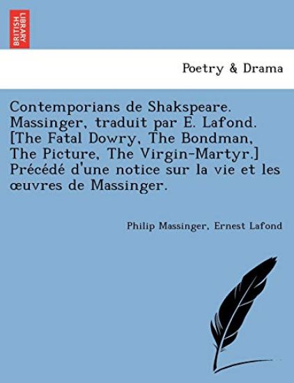 Contemporians de Shakspeare. Massinger, traduit par E. Lafond. [The Fatal Dowry, The Bondman, The Picture, The Virgin-Martyr.] Pre´ce´de´ d'une notice sur la vie et les oeuvres de Massinger.