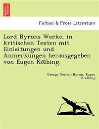 Lord Byrons Werke, in Kritischen Texten Mit Einleitungen Und Anmerkungen Herausgegeben Von Eugen Ko Lbing.
