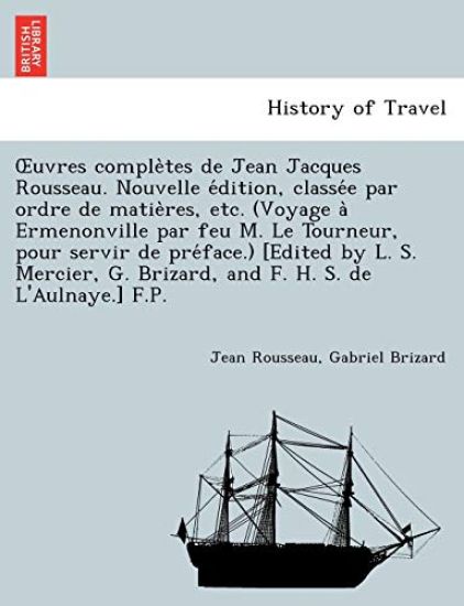 OEuvres comple`tes de Jean Jacques Rousseau. Nouvelle e´dition, classe´e par ordre de matie`res, etc. (Voyage a` Ermenonville par feu M. Le Tourneur, pour servir de pre´face.) [Edited by L. S. Mercier, G. Brizard, and F. H. S.