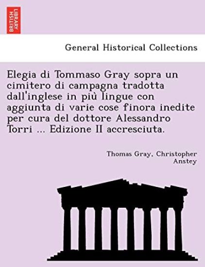 Elegia Di Tommaso Gray Sopra Un Cimitero Di Campagna Tradotta Dall'inglese in Piu Lingue Con Aggiunta Di Varie Cose Finora Inedite Per Cura del Dottore Alessandro Torri ... Edizione II Accresciuta.