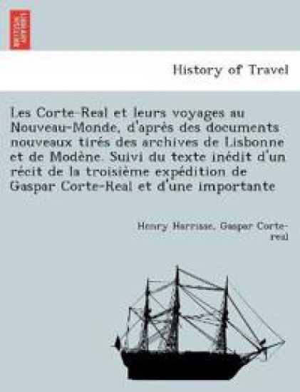 Les Corte-Real et leurs voyages au Nouveau-Monde, d'après des documents nouveaux tirés des archives de Lisbonne et de Modène. Suivi du texte inédit d'un récit de la troisième expédition de Gaspar Corte-Real et d'un