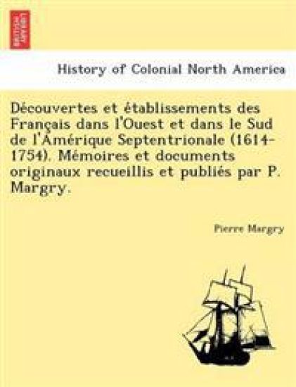 De´couvertes et e´tablissements des Franc¸ais dans l'Ouest et dans le Sud de l'Ame´rique Septentrionale (1614-1754). Me´moires et documents originaux recueillis et publie´s par P. Margry.
