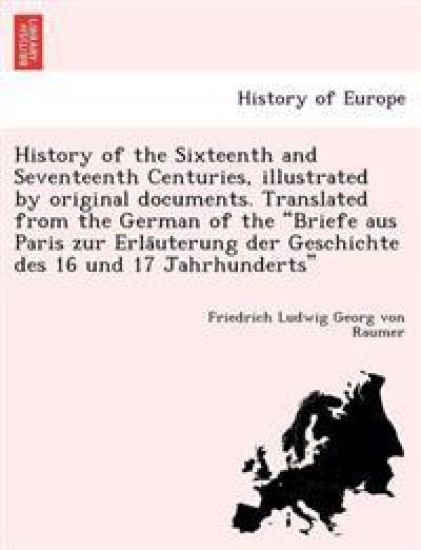 History of the Sixteenth and Seventeenth Centuries, illustrated by original documents. Translated from the German of the "Briefe aus Paris zur Erla¨uterung der Geschichte des 16 und 17 Jahrhunderts"