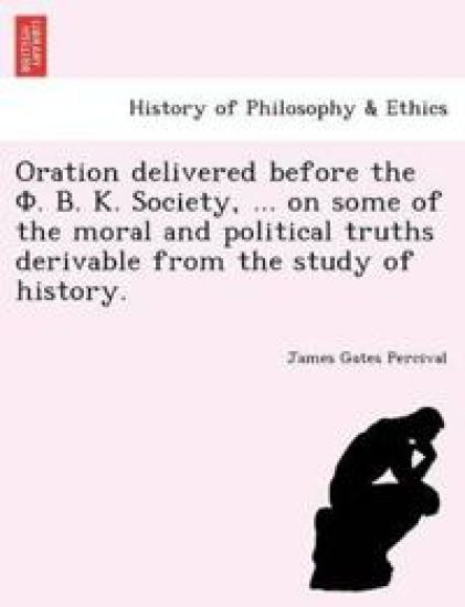 Oration delivered before the F. ?. ?. Society, ... on some of the moral and political truths derivable from the study of history.