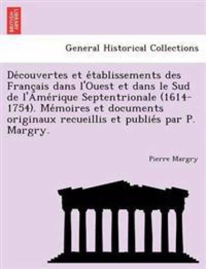 De´couvertes et e´tablissements des Franc¸ais dans l'Ouest et dans le Sud de l'Ame´rique Septentrionale (1614-1754). Me´moires et documents originaux recueillis et publie´s par P. Margry.
