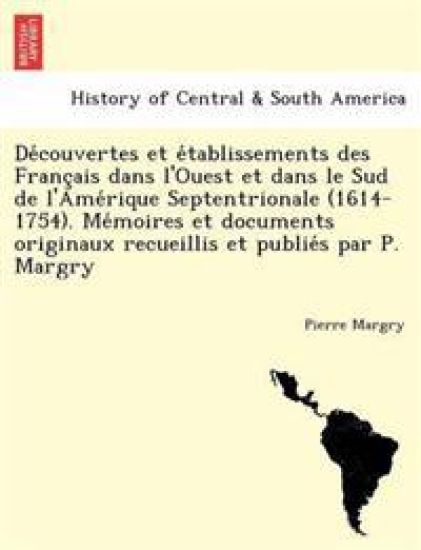 De´couvertes et e´tablissements des Franc¸ais dans l'Ouest et dans le Sud de l'Ame´rique Septentrionale (1614-1754). Me´moires et documents originaux recueillis et publie´s par P. Margry