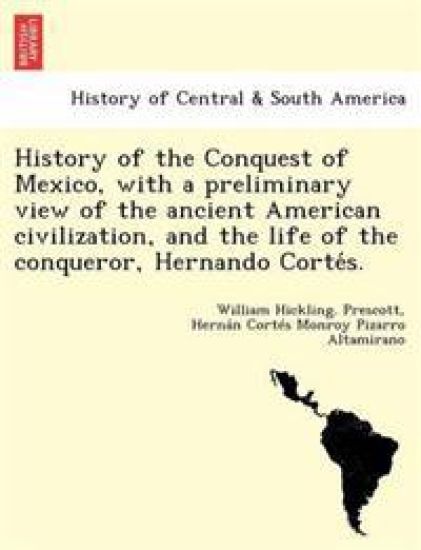 History of the Conquest of Mexico, with a preliminary view of the ancient American civilization, and the life of the conqueror, Hernando Corte´s.
