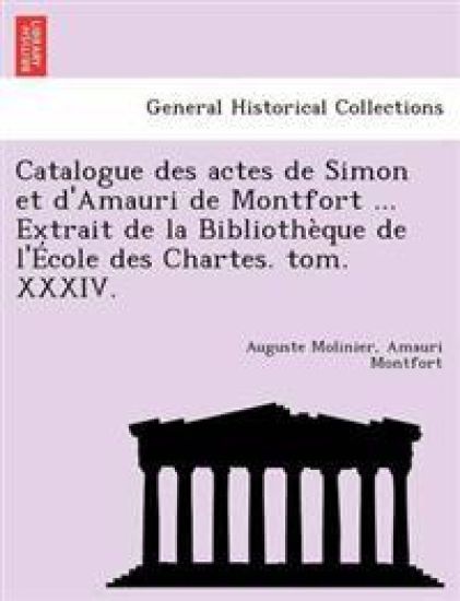 Catalogue Des Actes de Simon Et D'Amauri de Montfort ... Extrait de La Bibliotheque de L'Ecole Des Chartes. Tom. XXXIV.