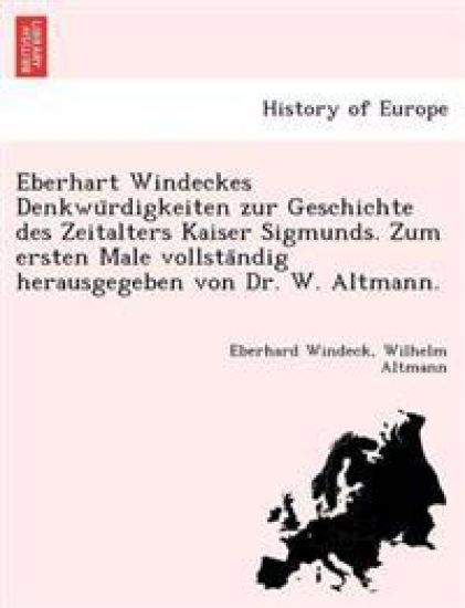 Eberhart Windeckes Denkwu¨rdigkeiten zur Geschichte des Zeitalters Kaiser Sigmunds. Zum ersten Male vollsta¨ndig herausgegeben von Dr. W. Altmann.