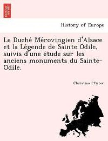Le Duche´ Me´rovingien d'Alsace et la Le´gende de Sainte Odile, suivis d'une e´tude sur les anciens monuments du Sainte-Odile.