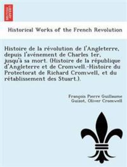 Histoire de la re´volution de l'Angleterre, depuis l'ave´nement de Charles 1er, jusqu'a` sa mort. (Histoire de la re´publique d'Angleterre et de Cromwell.-Histoire du Protectorat de Richard Cromwell, et du re´tablissement des Stuar