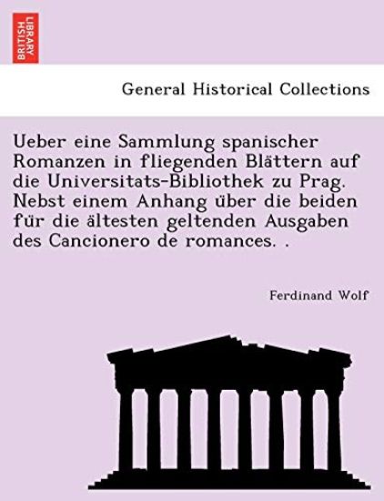 Ueber Eine Sammlung Spanischer Romanzen in Fliegenden Bla Ttern Auf Die Universitats-Bibliothek Zu Prag. Nebst Einem Anhang U Ber Die Beiden Fu R Die a Ltesten Geltenden Ausgaben Des Cancionero de Romances. .