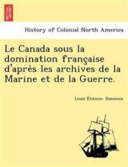 Le Canada Sous La Domination Franc Aise D'Apre S Les Archives de La Marine Et de La Guerre.