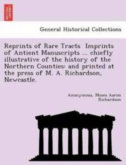 Reprints of Rare Tracts ? Imprints of Antient Manuscripts ... chiefly illustrative of the history of the Northern Counties