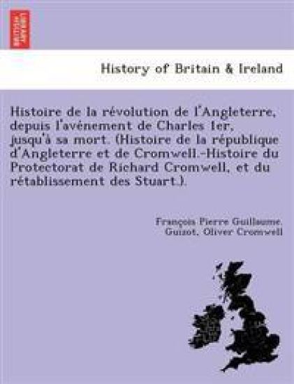 Histoire de la re´volution de l'Angleterre, depuis l'ave´nement de Charles 1er, jusqu'a` sa mort. (Histoire de la re´publique d'Angleterre et de Cromwell.-Histoire du Protectorat de Richard Cromwell, et du re´tablissement des Stuar