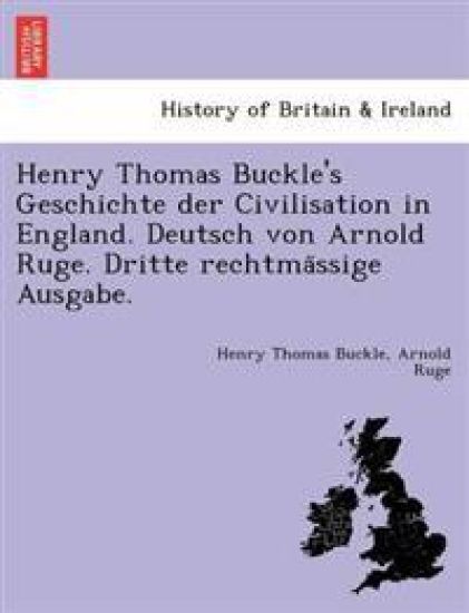 Henry Thomas Buckle's Geschichte der Civilisation in England. Deutsch von Arnold Ruge. Dritte rechtma¨ssige Ausgabe.