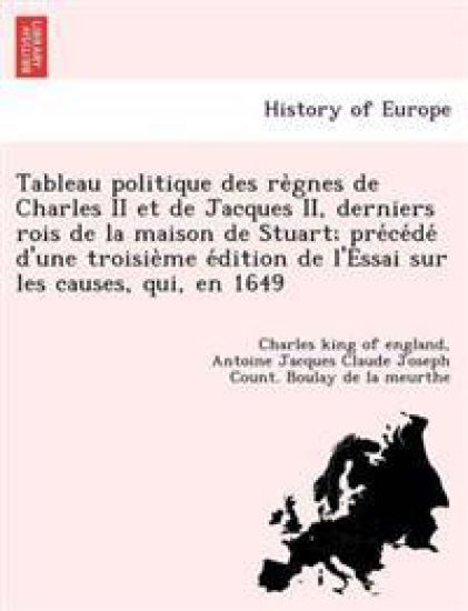 Tableau politique des re`gnes de Charles II et de Jacques II, derniers rois de la maison de Stuart; pre´ce´de´ d'une troisie`me e´dition de l'Essai sur les causes, qui, en 1649