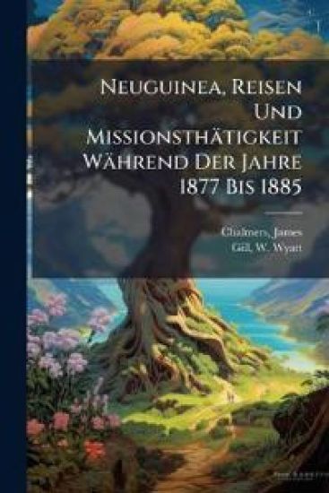 Neuguinea, Reisen Und Missionsthatigkeit Wahrend Der Jahre 1877 Bis 1885