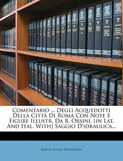 Comentario ... Degli Acquedotti Della Citt? Di Roma Con Note E Figure Illustr. Da B. Orsini. [in Lat. and Ital. With] Saggio d'Idraulica...