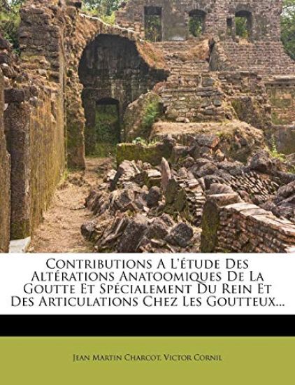 Contributions A L'étude Des Altérations Anatoomiques De La Goutte Et Spécialement Du Rein Et Des Articulations Chez Les Goutteux...