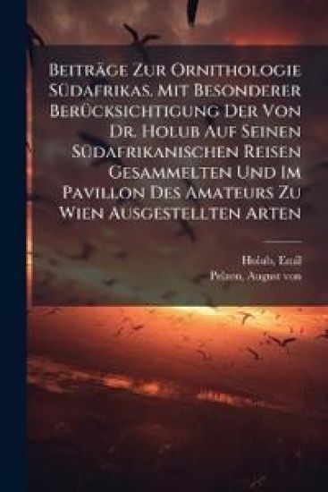 Beitrage Zur Ornithologie Sudafrikas. Mit Besonderer Berucksichtigung Der Von Dr. Holub Auf Seinen Sudafrikanischen Reisen Gesammelten Und Im Pavillon