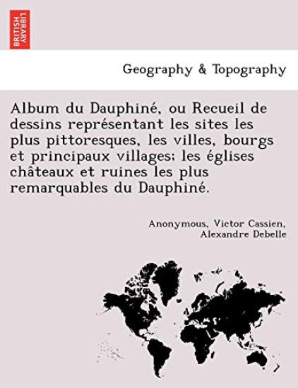 Album du Dauphine´, ou Recueil de dessins repre´sentant les sites les plus pittoresques, les villes, bourgs et principaux villages; les e´glises cha^teaux et ruines les plus remarquables du Dauphine´.