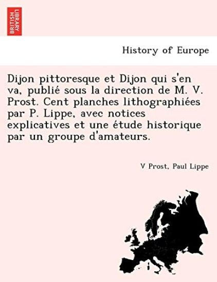 Dijon Pittoresque Et Dijon Qui S'En Va, Publie Sous La Direction de M. V. Prost. Cent Planches Lithographie Es Par P. Lippe, Avec Notices Explicatives Et Une E Tude Historique Par Un Groupe D'Amateurs.