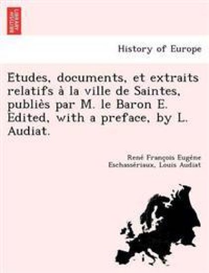 E´tudes, documents, et extraits relatifs a` la ville de Saintes, publie`s par M. le Baron E. Edited, with a preface, by L. Audiat.