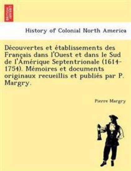 De´couvertes et e´tablissements des Franc¸ais dans l'Ouest et dans le Sud de l'Ame´rique Septentrionale (1614-1754). Me´moires et documents originaux recueillis et publie´s par P. Margry.
