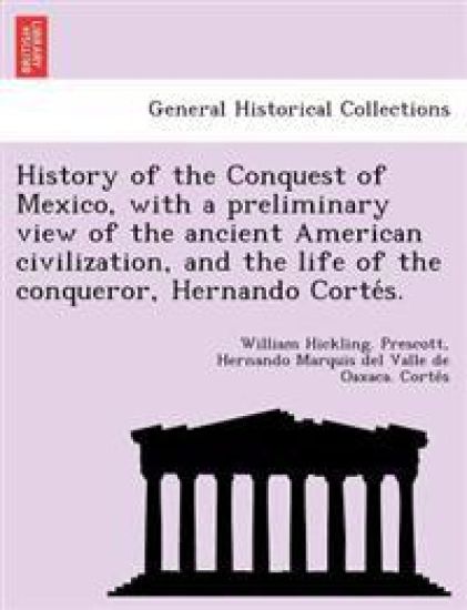 History of the Conquest of Mexico, with a preliminary view of the ancient American civilization, and the life of the conqueror, Hernando Corte´s.