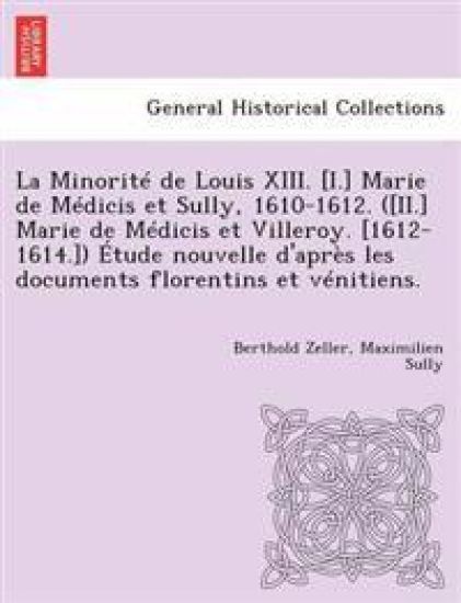La Minorite de Louis XIII. [I.] Marie de Medicis Et Sully, 1610-1612. ([Ii.] Marie de Medicis Et Villeroy. [1612-1614.]) Etude Nouvelle D'Apres Les Documents Florentins Et Venitiens.