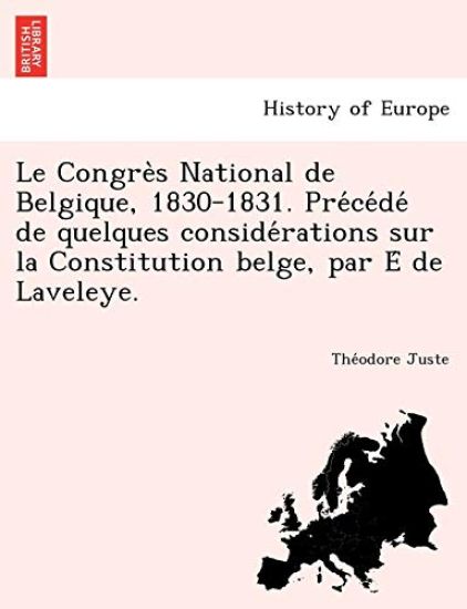 Le Congre S National de Belgique, 1830-1831. Pre Ce de de Quelques Conside Rations Sur La Constitution Belge, Par E de Laveleye.