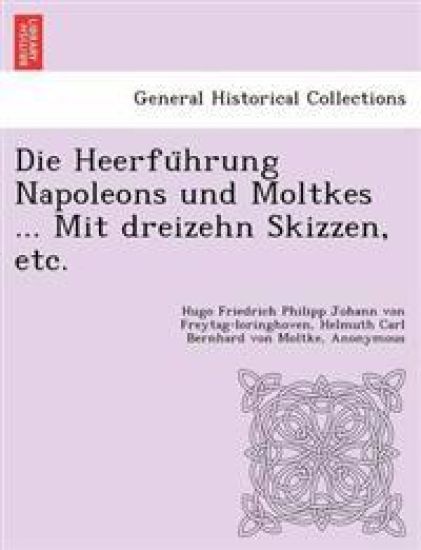 Die Heerführung Napoleons und Moltkes ... Mit dreizehn Skizzen, etc.