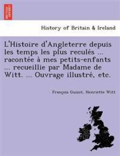 L'Histoire d'Angleterre depuis les temps les plus recule´s ... raconte´e a` mes petits-enfants ... recueillie par Madame de Witt. ... Ouvrage illustre´, etc.