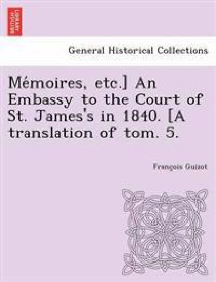 Me Moires, Etc.] an Embassy to the Court of St. James's in 1840. [A Translation of Tom. 5.