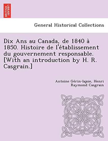 Dix Ans au Canada, de 1840 a` 1850. Histoire de l'e´tablissement du gouvernement responsable. [With an introduction by H. R. Casgrain.]