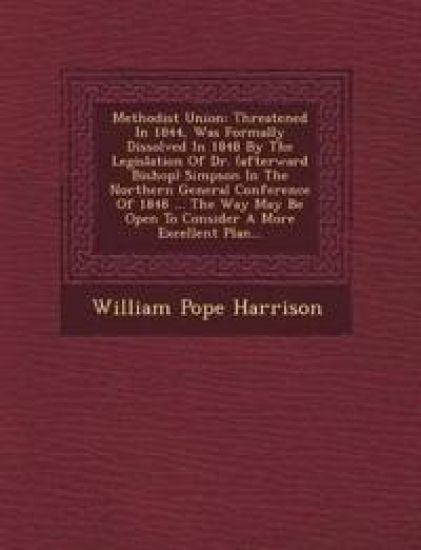 Methodist Union: Threatened In 1844, Was Formally Dissolved In 1848 By The Legislation Of Dr. (afterward Bishop) Simpson In The Northern General Confe – William Pope Harrison, kirjan kansikuva