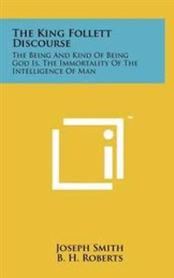 The King Follett Discourse: The Being and Kind of Being God Is, the Immortality of the Intelligence of Man