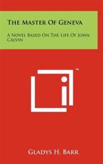 The Master of Geneva: A Novel Based on the Life of John Calvin