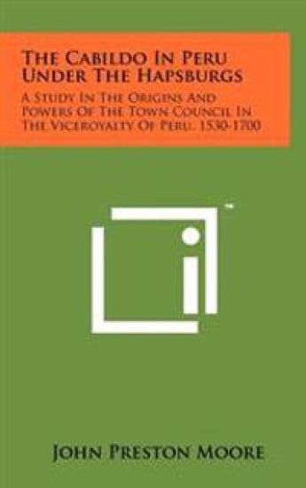 The Cabildo in Peru Under the Hapsburgs: A Study in the Origins and Powers of the Town Council in the Viceroyalty of Peru, 1530-1700