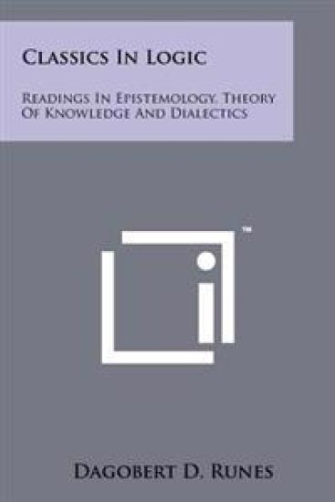 Classics in Logic: Readings in Epistemology, Theory of Knowledge and Dialectics